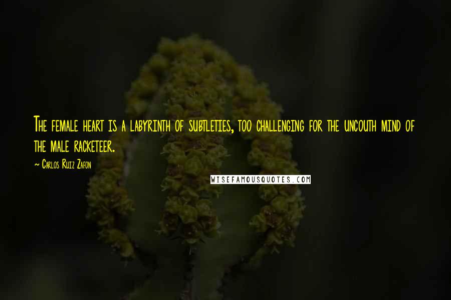 Carlos Ruiz Zafon Quotes: The female heart is a labyrinth of subtleties, too challenging for the uncouth mind of the male racketeer.