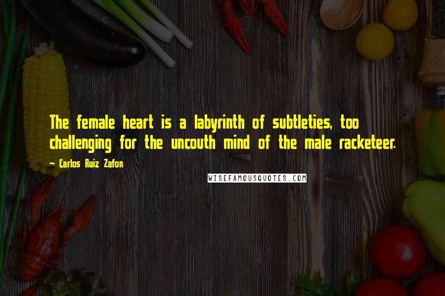 Carlos Ruiz Zafon Quotes: The female heart is a labyrinth of subtleties, too challenging for the uncouth mind of the male racketeer.