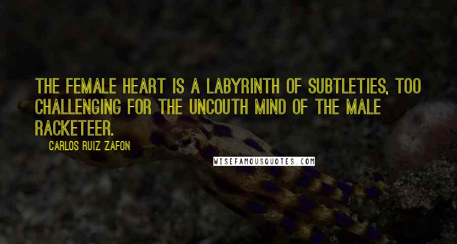 Carlos Ruiz Zafon Quotes: The female heart is a labyrinth of subtleties, too challenging for the uncouth mind of the male racketeer.