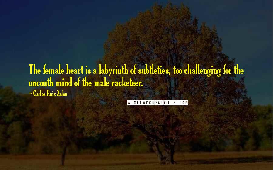 Carlos Ruiz Zafon Quotes: The female heart is a labyrinth of subtleties, too challenging for the uncouth mind of the male racketeer.