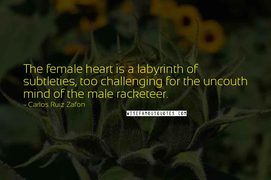 Carlos Ruiz Zafon Quotes: The female heart is a labyrinth of subtleties, too challenging for the uncouth mind of the male racketeer.