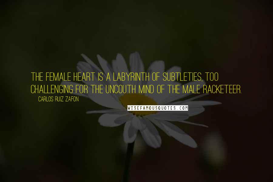 Carlos Ruiz Zafon Quotes: The female heart is a labyrinth of subtleties, too challenging for the uncouth mind of the male racketeer.