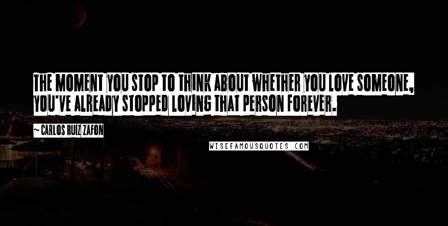 Carlos Ruiz Zafon Quotes: The moment you stop to think about whether you love someone, you've already stopped loving that person forever.