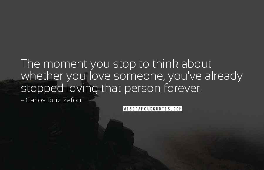 Carlos Ruiz Zafon Quotes: The moment you stop to think about whether you love someone, you've already stopped loving that person forever.
