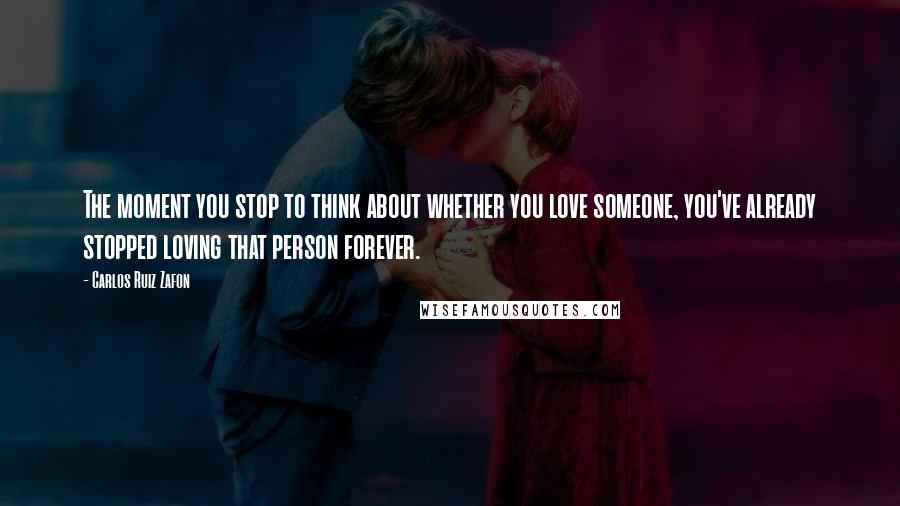 Carlos Ruiz Zafon Quotes: The moment you stop to think about whether you love someone, you've already stopped loving that person forever.