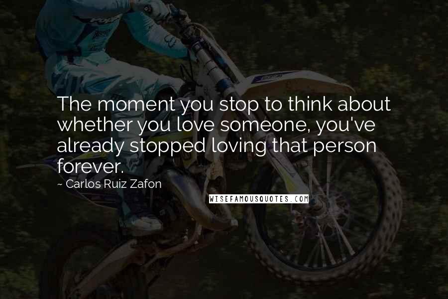 Carlos Ruiz Zafon Quotes: The moment you stop to think about whether you love someone, you've already stopped loving that person forever.