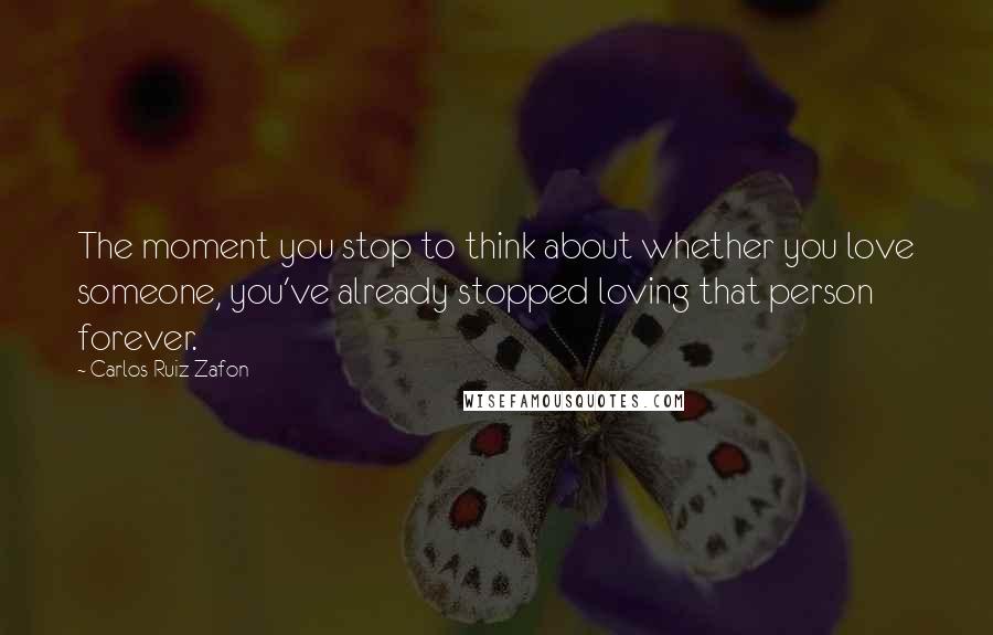 Carlos Ruiz Zafon Quotes: The moment you stop to think about whether you love someone, you've already stopped loving that person forever.