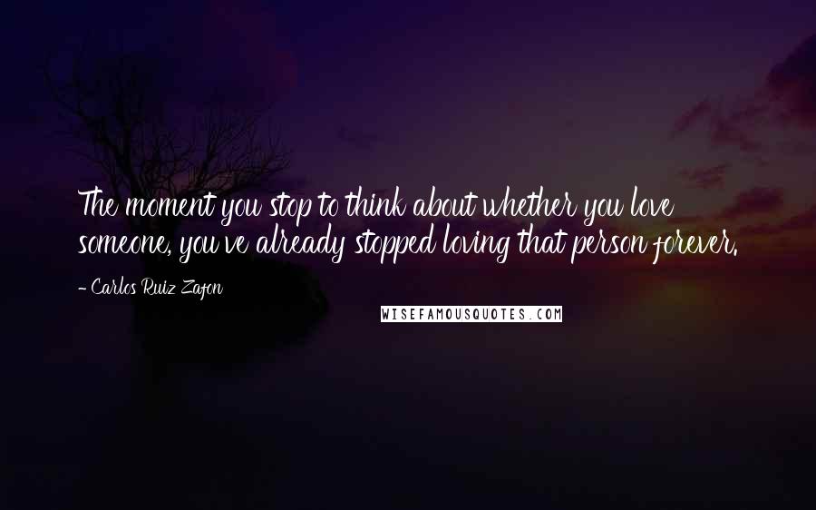 Carlos Ruiz Zafon Quotes: The moment you stop to think about whether you love someone, you've already stopped loving that person forever.