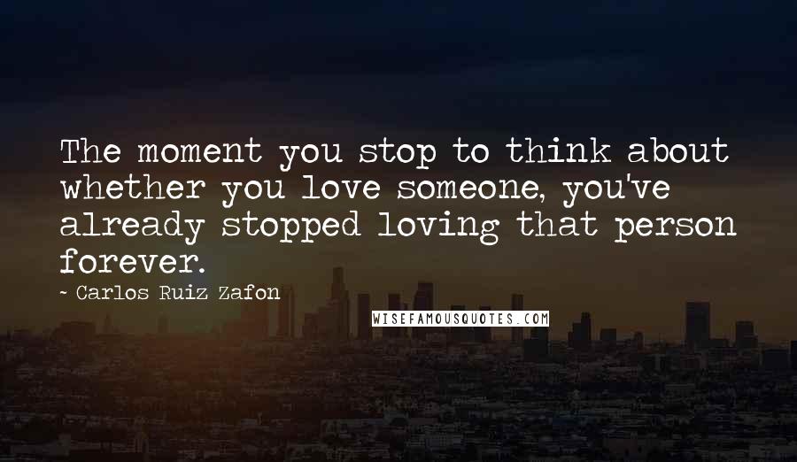 Carlos Ruiz Zafon Quotes: The moment you stop to think about whether you love someone, you've already stopped loving that person forever.
