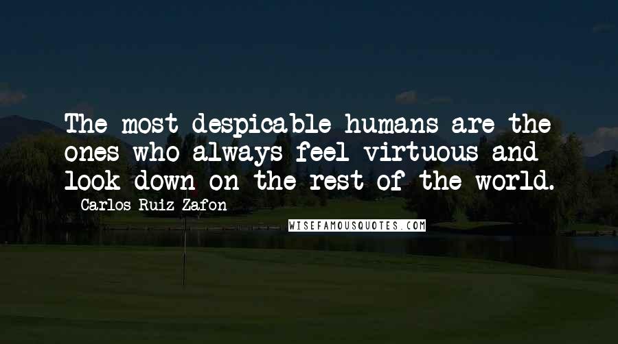 Carlos Ruiz Zafon Quotes: The most despicable humans are the ones who always feel virtuous and look down on the rest of the world.