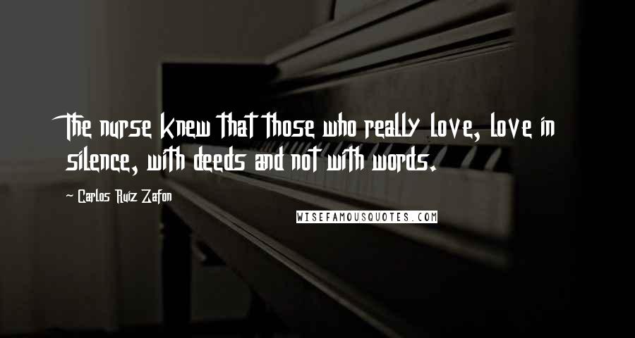 Carlos Ruiz Zafon Quotes: The nurse knew that those who really love, love in silence, with deeds and not with words.