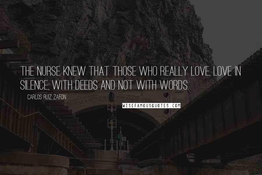 Carlos Ruiz Zafon Quotes: The nurse knew that those who really love, love in silence, with deeds and not with words.