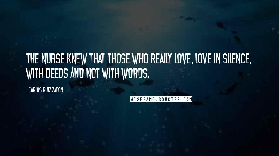 Carlos Ruiz Zafon Quotes: The nurse knew that those who really love, love in silence, with deeds and not with words.