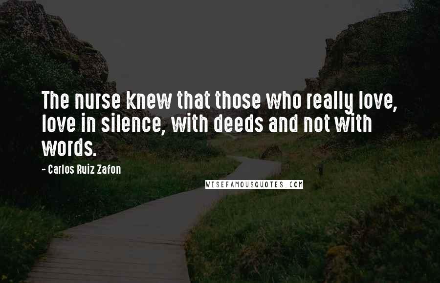 Carlos Ruiz Zafon Quotes: The nurse knew that those who really love, love in silence, with deeds and not with words.