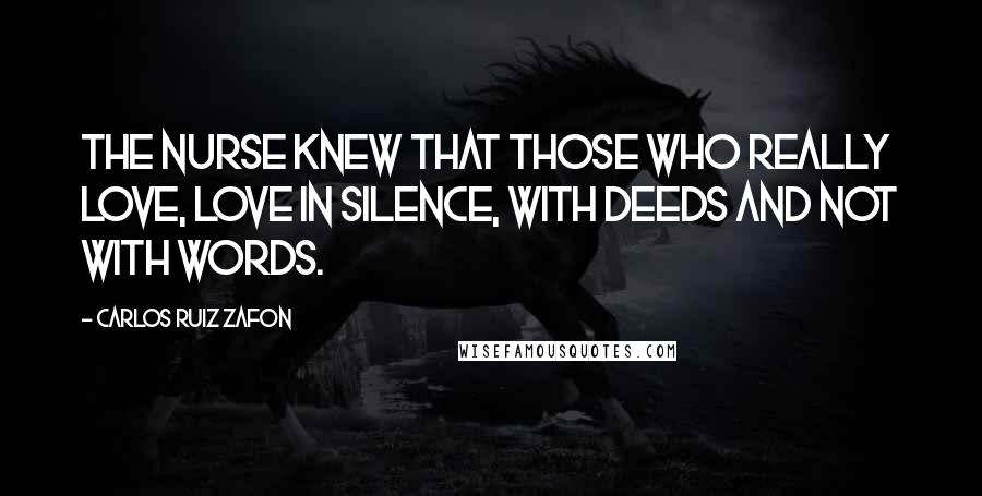 Carlos Ruiz Zafon Quotes: The nurse knew that those who really love, love in silence, with deeds and not with words.