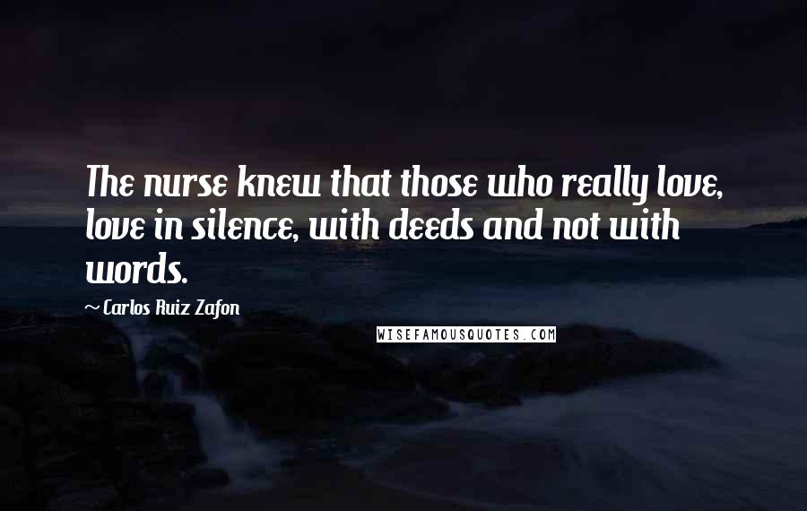 Carlos Ruiz Zafon Quotes: The nurse knew that those who really love, love in silence, with deeds and not with words.