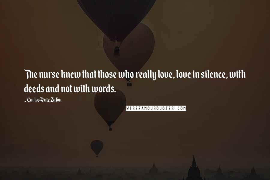 Carlos Ruiz Zafon Quotes: The nurse knew that those who really love, love in silence, with deeds and not with words.