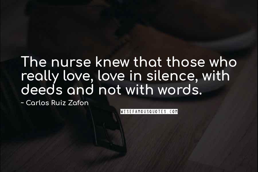 Carlos Ruiz Zafon Quotes: The nurse knew that those who really love, love in silence, with deeds and not with words.