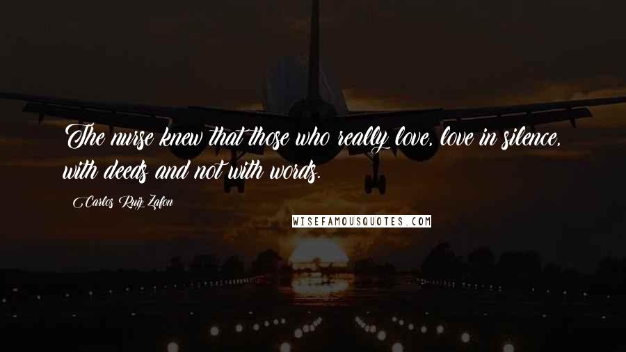 Carlos Ruiz Zafon Quotes: The nurse knew that those who really love, love in silence, with deeds and not with words.