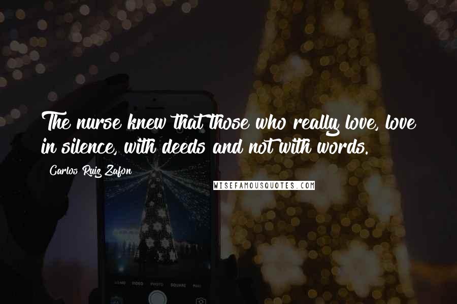 Carlos Ruiz Zafon Quotes: The nurse knew that those who really love, love in silence, with deeds and not with words.