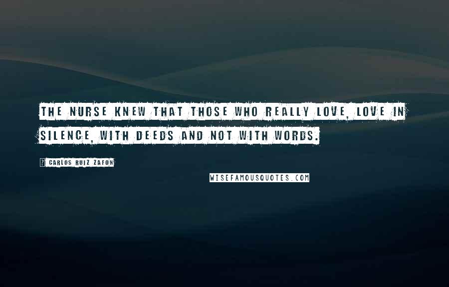 Carlos Ruiz Zafon Quotes: The nurse knew that those who really love, love in silence, with deeds and not with words.