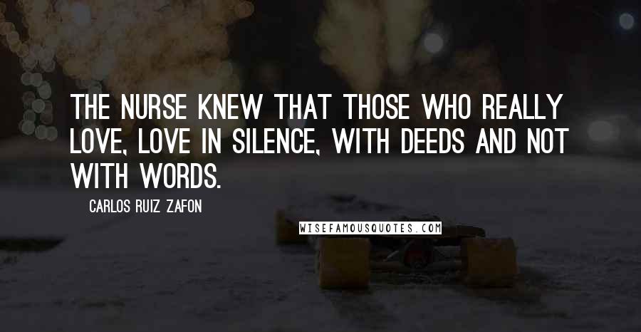 Carlos Ruiz Zafon Quotes: The nurse knew that those who really love, love in silence, with deeds and not with words.