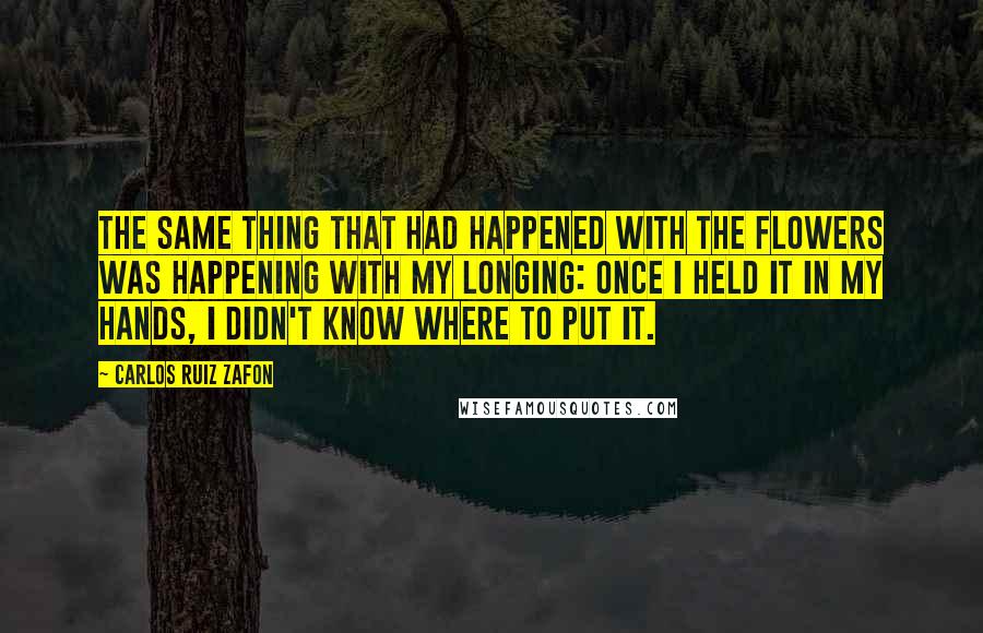 Carlos Ruiz Zafon Quotes: The same thing that had happened with the flowers was happening with my longing: once I held it in my hands, I didn't know where to put it.