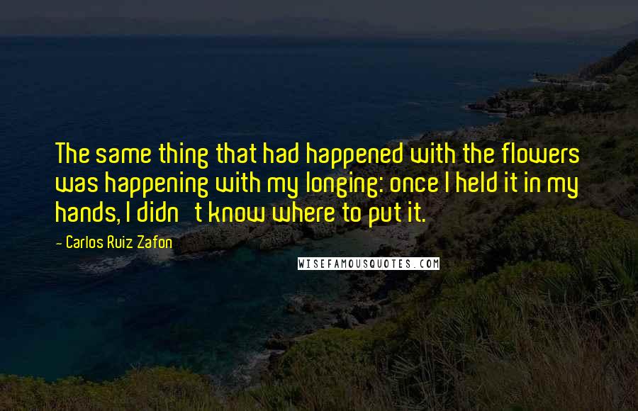 Carlos Ruiz Zafon Quotes: The same thing that had happened with the flowers was happening with my longing: once I held it in my hands, I didn't know where to put it.