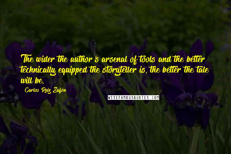 Carlos Ruiz Zafon Quotes: The wider the author's arsenal of tools and the better technically equipped the storyteller is, the better the tale will be.