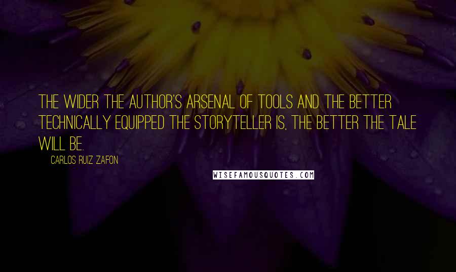 Carlos Ruiz Zafon Quotes: The wider the author's arsenal of tools and the better technically equipped the storyteller is, the better the tale will be.