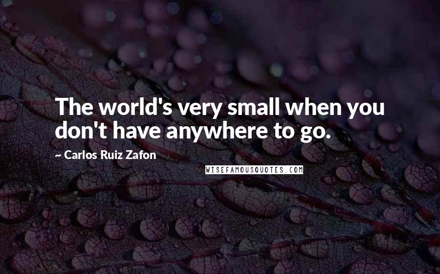 Carlos Ruiz Zafon Quotes: The world's very small when you don't have anywhere to go.