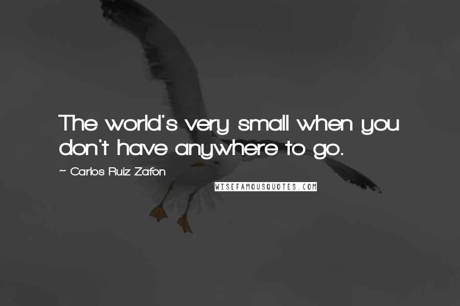 Carlos Ruiz Zafon Quotes: The world's very small when you don't have anywhere to go.