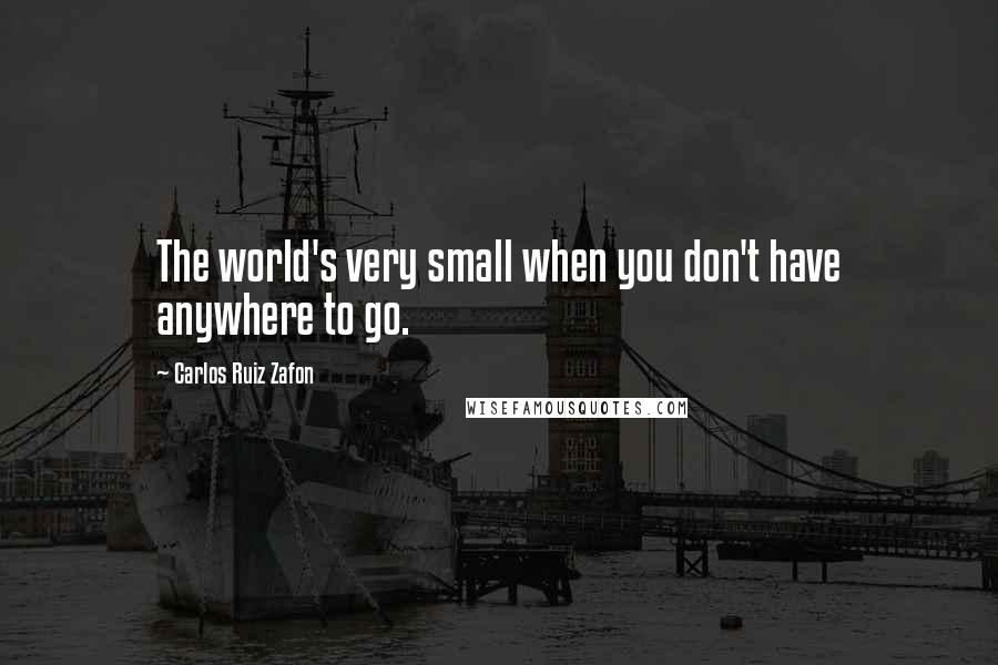 Carlos Ruiz Zafon Quotes: The world's very small when you don't have anywhere to go.