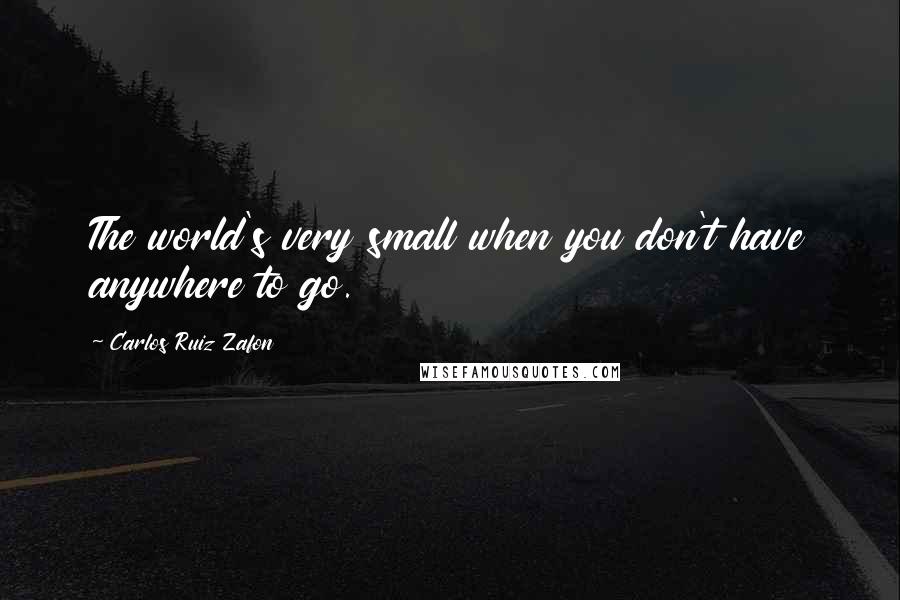 Carlos Ruiz Zafon Quotes: The world's very small when you don't have anywhere to go.