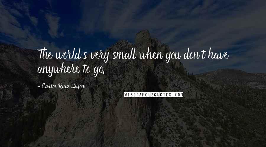 Carlos Ruiz Zafon Quotes: The world's very small when you don't have anywhere to go.