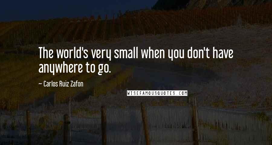 Carlos Ruiz Zafon Quotes: The world's very small when you don't have anywhere to go.