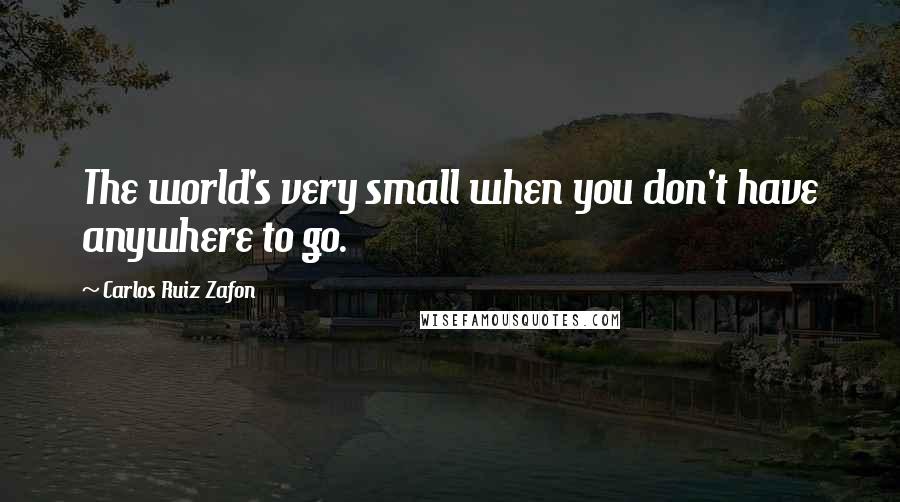 Carlos Ruiz Zafon Quotes: The world's very small when you don't have anywhere to go.