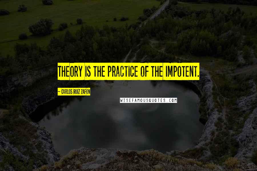 Carlos Ruiz Zafon Quotes: Theory is the practice of the impotent.
