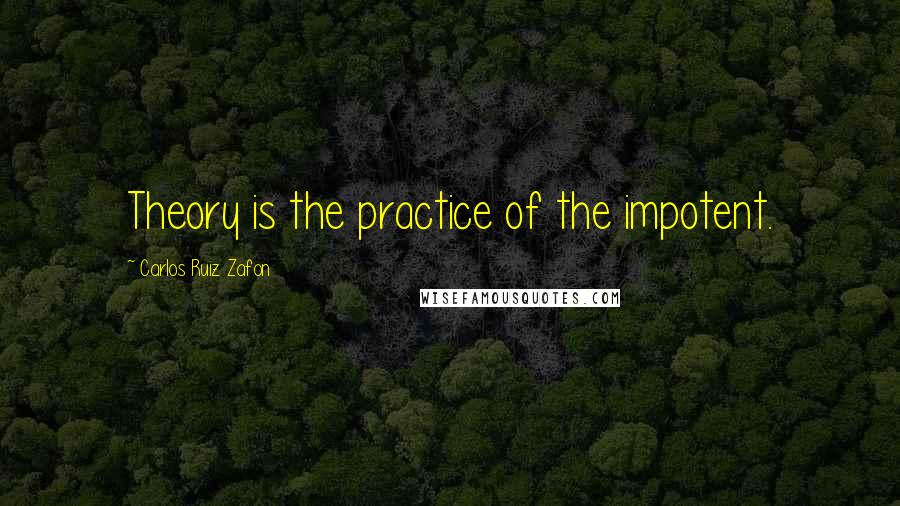 Carlos Ruiz Zafon Quotes: Theory is the practice of the impotent.