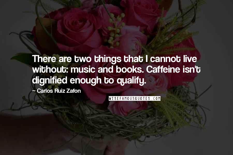 Carlos Ruiz Zafon Quotes: There are two things that I cannot live without: music and books. Caffeine isn't dignified enough to qualify.