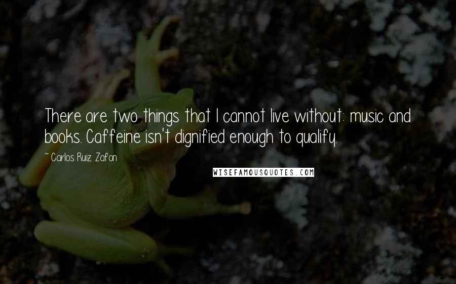 Carlos Ruiz Zafon Quotes: There are two things that I cannot live without: music and books. Caffeine isn't dignified enough to qualify.