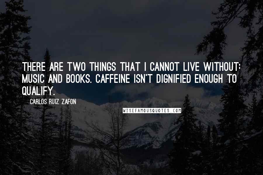 Carlos Ruiz Zafon Quotes: There are two things that I cannot live without: music and books. Caffeine isn't dignified enough to qualify.