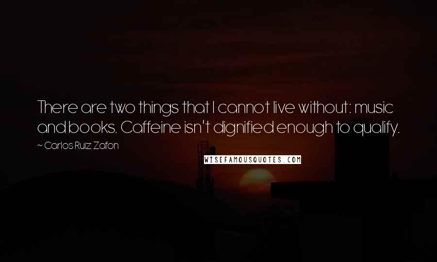 Carlos Ruiz Zafon Quotes: There are two things that I cannot live without: music and books. Caffeine isn't dignified enough to qualify.