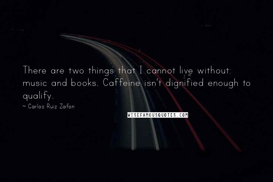 Carlos Ruiz Zafon Quotes: There are two things that I cannot live without: music and books. Caffeine isn't dignified enough to qualify.