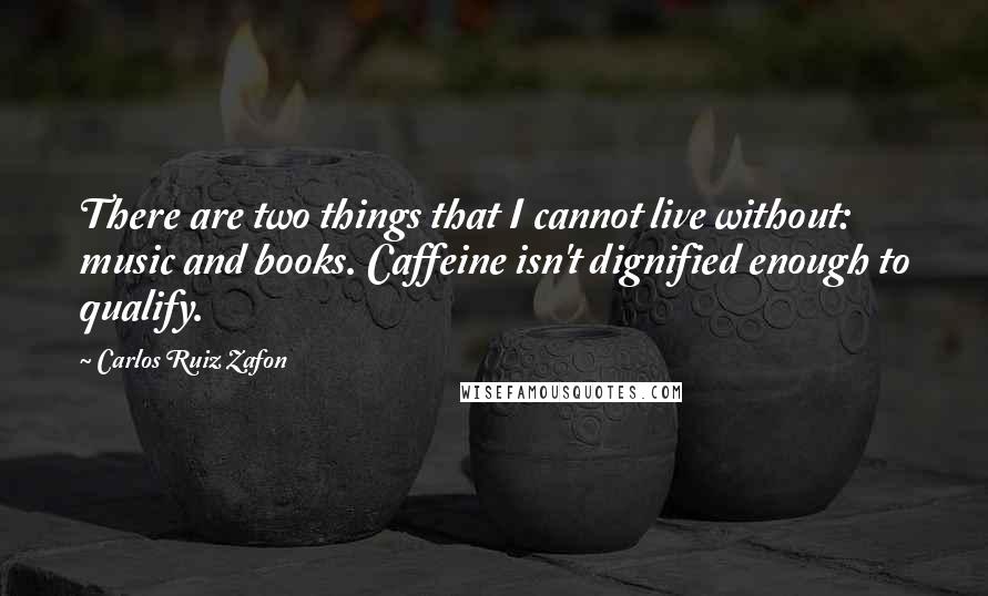 Carlos Ruiz Zafon Quotes: There are two things that I cannot live without: music and books. Caffeine isn't dignified enough to qualify.