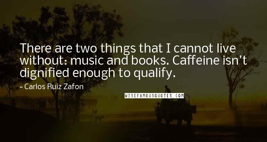 Carlos Ruiz Zafon Quotes: There are two things that I cannot live without: music and books. Caffeine isn't dignified enough to qualify.