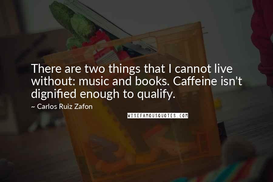 Carlos Ruiz Zafon Quotes: There are two things that I cannot live without: music and books. Caffeine isn't dignified enough to qualify.