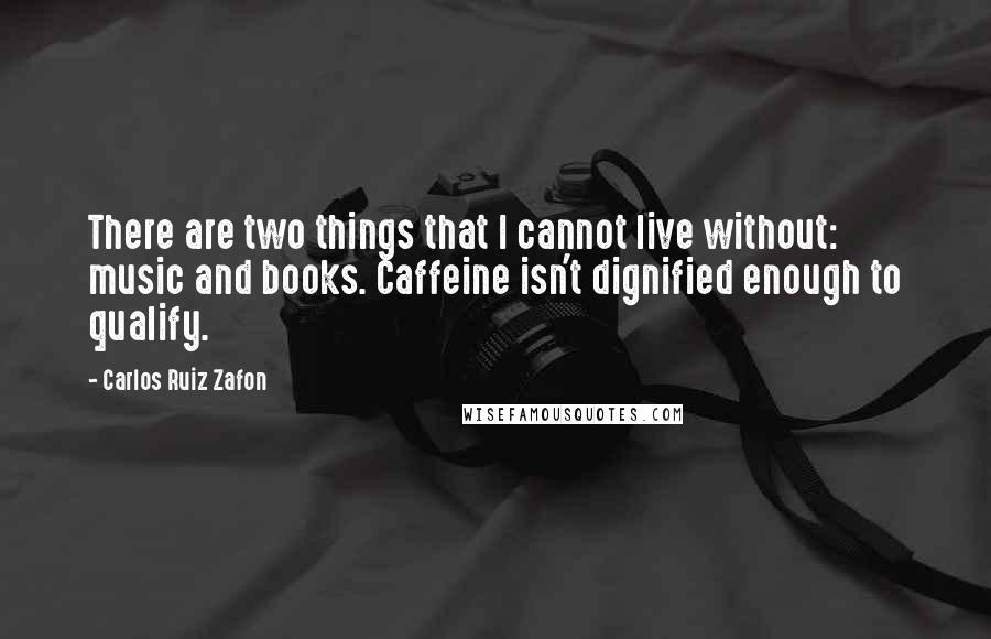 Carlos Ruiz Zafon Quotes: There are two things that I cannot live without: music and books. Caffeine isn't dignified enough to qualify.