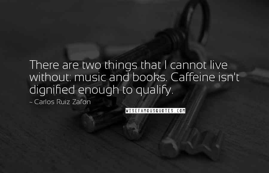 Carlos Ruiz Zafon Quotes: There are two things that I cannot live without: music and books. Caffeine isn't dignified enough to qualify.