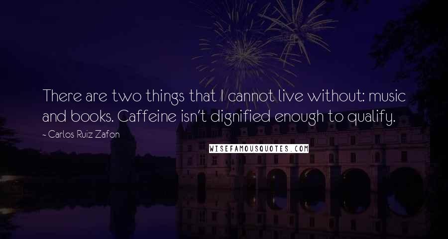 Carlos Ruiz Zafon Quotes: There are two things that I cannot live without: music and books. Caffeine isn't dignified enough to qualify.